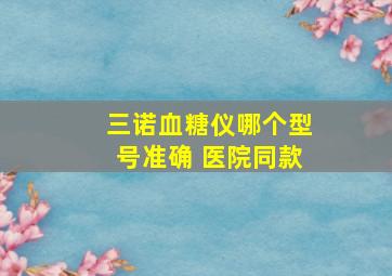 三诺血糖仪哪个型号准确 医院同款